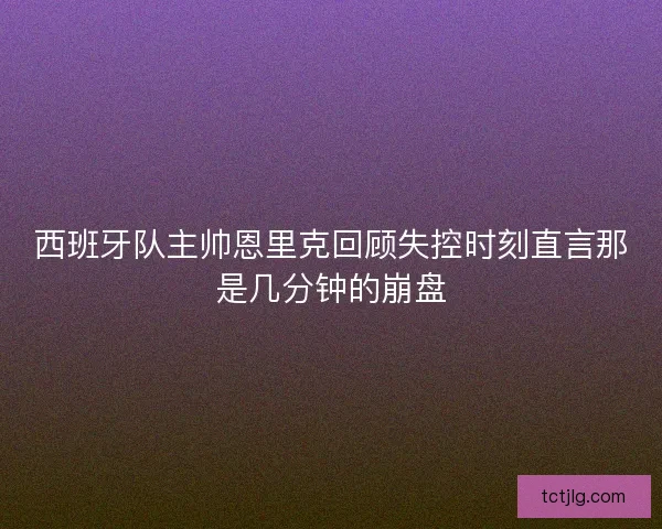 西班牙队主帅恩里克回顾失控时刻直言那是几分钟的崩盘