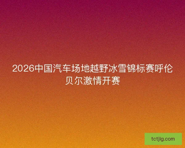 2026中国汽车场地越野冰雪锦标赛呼伦贝尔激情开赛